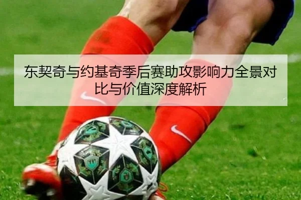 东契奇与约基奇季后赛助攻影响力全景对比与价值深度解析