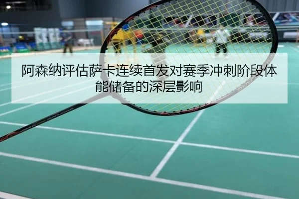 阿森纳评估萨卡连续首发对赛季冲刺阶段体能储备的深层影响