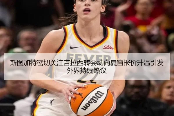 斯图加特密切关注吉拉西转会动向夏窗报价升温引发外界持续热议