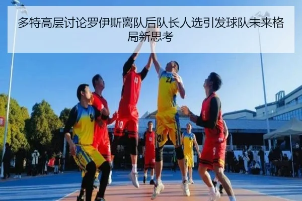 多特高层讨论罗伊斯离队后队长人选引发球队未来格局新思考