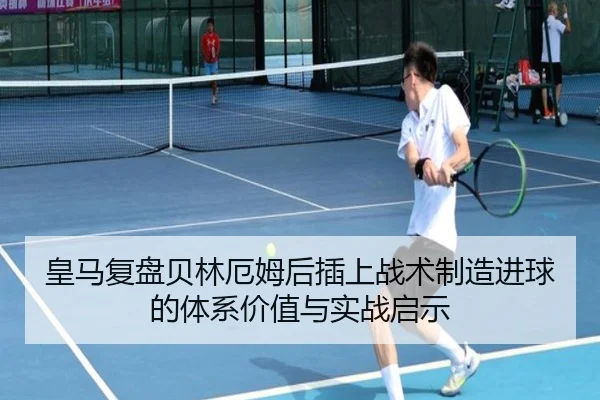皇马复盘贝林厄姆后插上战术制造进球的体系价值与实战启示