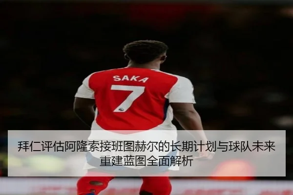 拜仁评估阿隆索接班图赫尔的长期计划与球队未来重建蓝图全面解析
