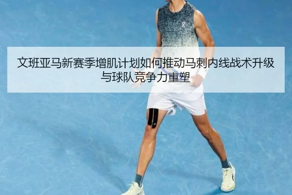 文班亚马新赛季增肌计划如何推动马刺内线战术升级与球队竞争力重塑