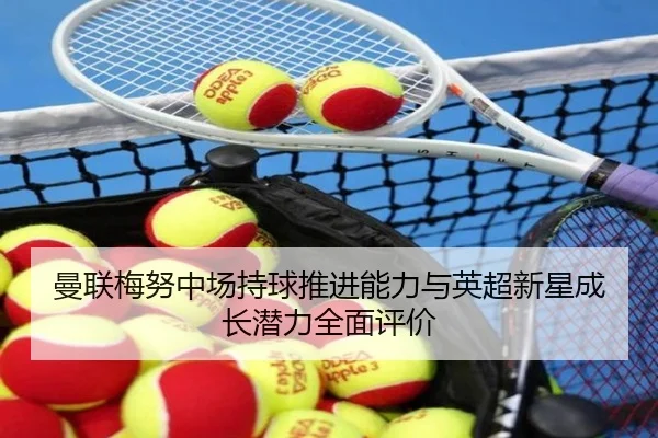曼联梅努中场持球推进能力与英超新星成长潜力全面评价