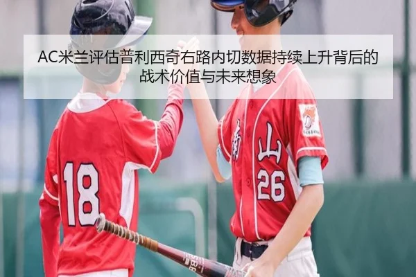 AC米兰评估普利西奇右路内切数据持续上升背后的战术价值与未来想象