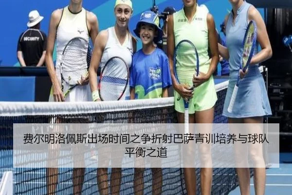 费尔明洛佩斯出场时间之争折射巴萨青训培养与球队平衡之道