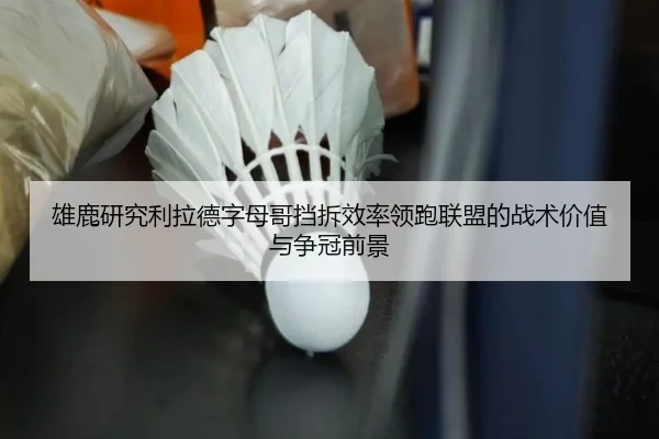 雄鹿研究利拉德字母哥挡拆效率领跑联盟的战术价值与争冠前景