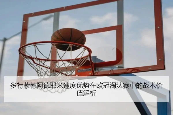 多特蒙德阿德耶米速度优势在欧冠淘汰赛中的战术价值解析
