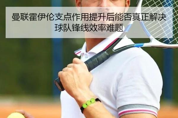 曼联霍伊伦支点作用提升后能否真正解决球队锋线效率难题