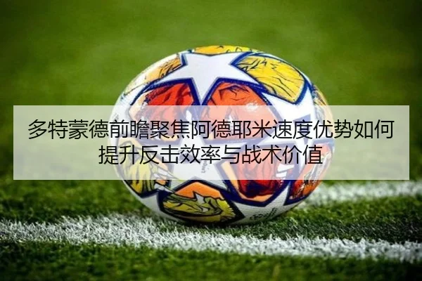 多特蒙德前瞻聚焦阿德耶米速度优势如何提升反击效率与战术价值