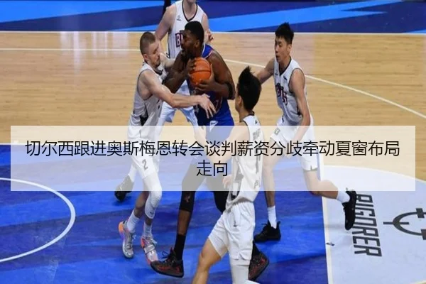 切尔西跟进奥斯梅恩转会谈判薪资分歧牵动夏窗布局走向