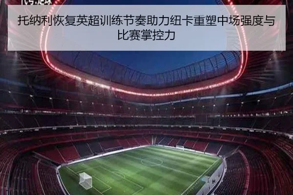 托纳利恢复英超训练节奏助力纽卡重塑中场强度与比赛掌控力