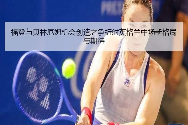福登与贝林厄姆机会创造之争折射英格兰中场新格局与期待